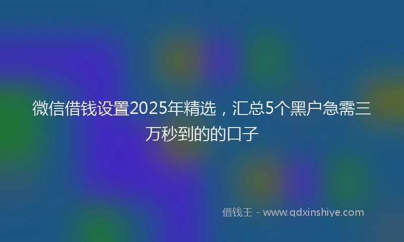 微信借钱设置2025年精选，汇总5个黑户急需三万秒到的的口子