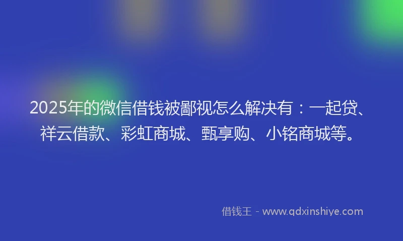 2025年的微信借钱被鄙视怎么解决有：一起贷、祥云借款、彩虹商城、甄享购、小铭商城等。