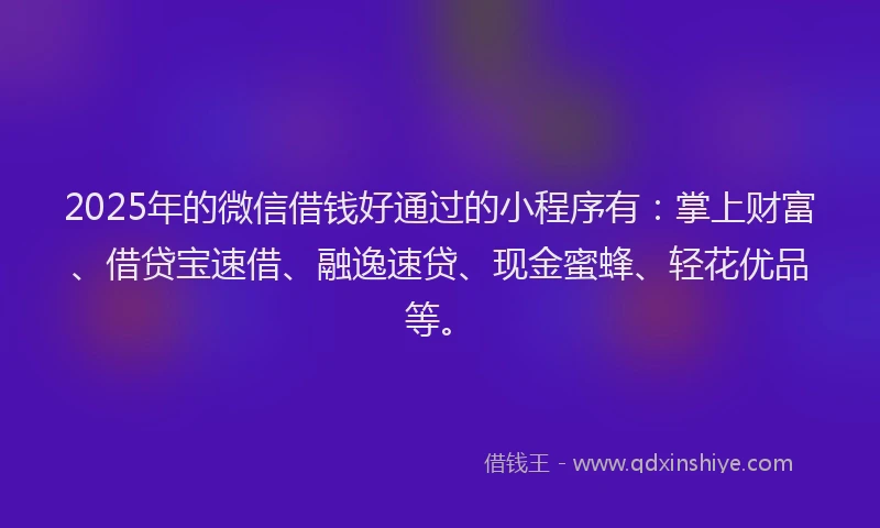 2025年的微信借钱好通过的小程序有：掌上财富、借贷宝速借、融逸速贷、现金蜜蜂、轻花优品等。