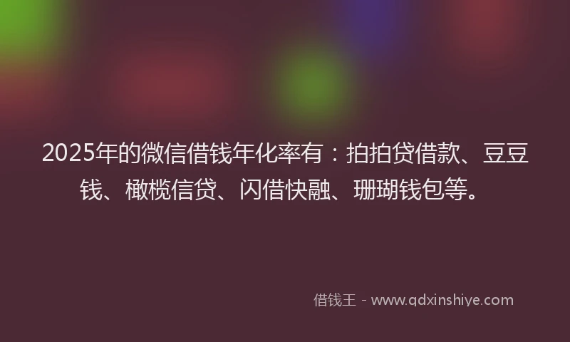 2025年的微信借钱年化率有：拍拍贷借款、豆豆钱、橄榄信贷、闪借快融、珊瑚钱包等。