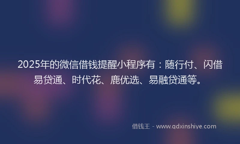 2025年的微信借钱提醒小程序有：随行付、闪借易贷通、时代花、鹿优选、易融贷通等。