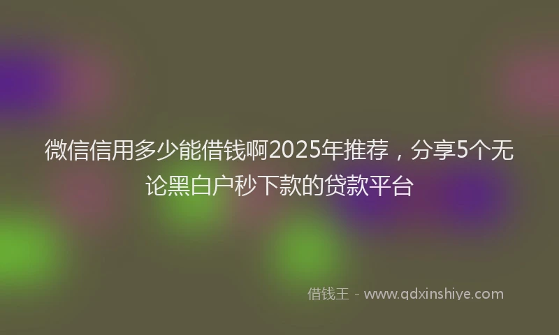 微信信用多少能借钱啊2025年推荐，分享5个无论黑白户秒下款的贷款平台