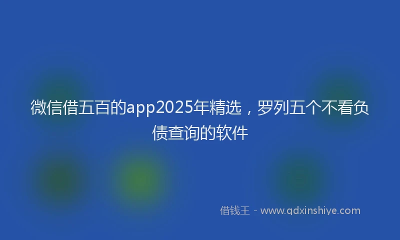 微信借五百的app2025年精选，罗列五个不看负债查询的软件