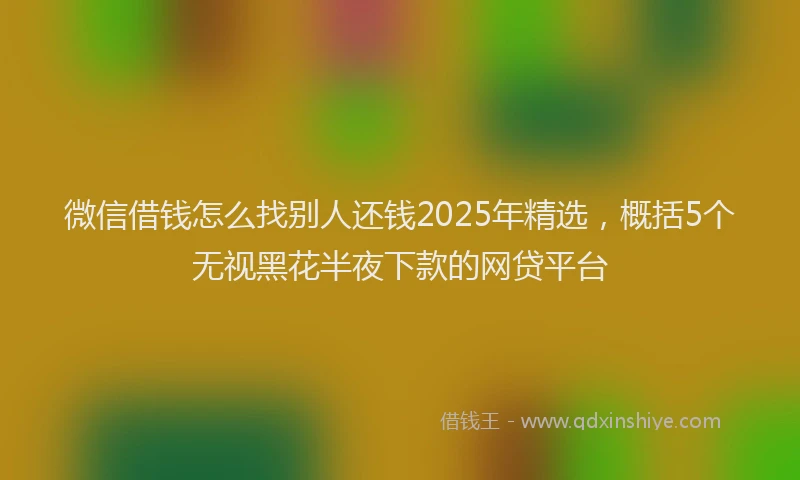 微信借钱怎么找别人还钱2025年精选，概括5个无视黑花半夜下款的网贷平台