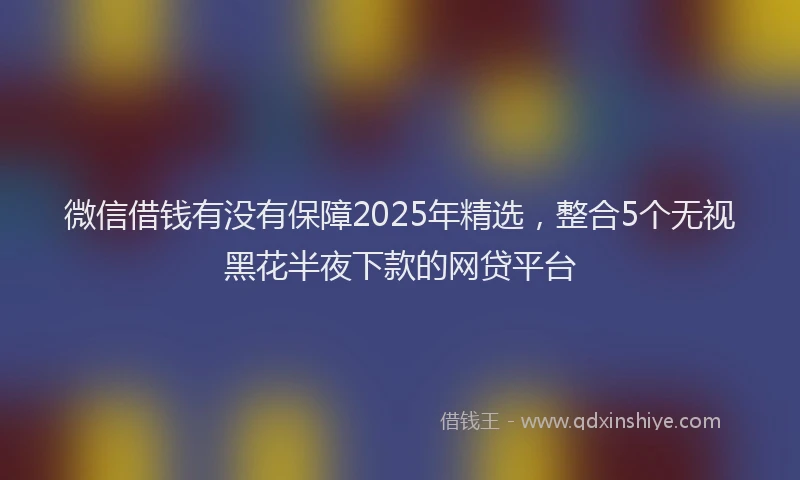 微信借钱有没有保障2025年精选，整合5个无视黑花半夜下款的网贷平台