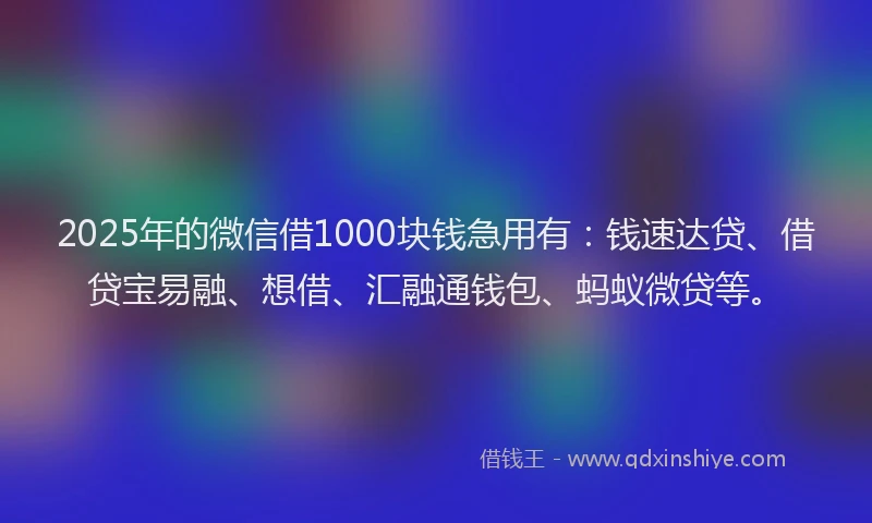 2025年的微信借1000块钱急用有：钱速达贷、借贷宝易融、想借、汇融通钱包、蚂蚁微贷等。