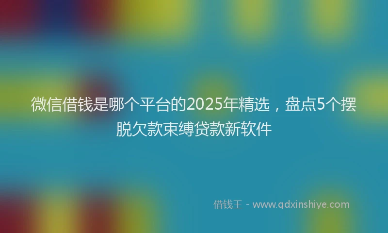 微信借钱是哪个平台的2025年精选，盘点5个摆脱欠款束缚贷款新软件