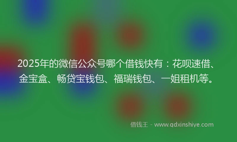 2025年的微信公众号哪个借钱快有：花呗速借、金宝盒、畅贷宝钱包、福瑞钱包、一姐租机等。