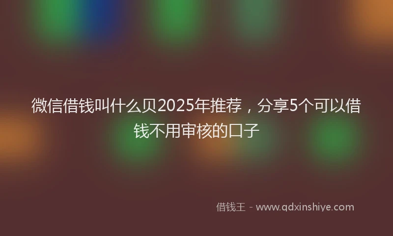 微信借钱叫什么贝2025年推荐，分享5个可以借钱不用审核的口子