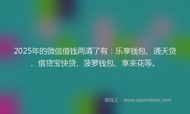 2025年的微信借钱两清了有：乐享钱包、通天贷、借贷宝快贷、菠萝钱包、享来花等。