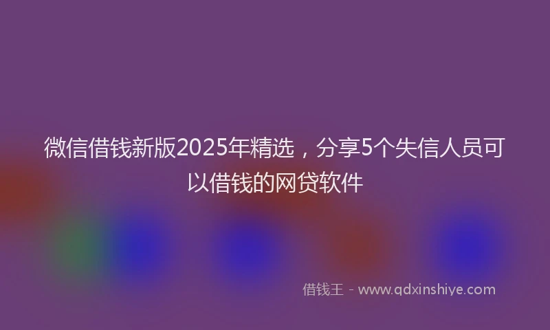 微信借钱新版2025年精选，分享5个失信人员可以借钱的网贷软件