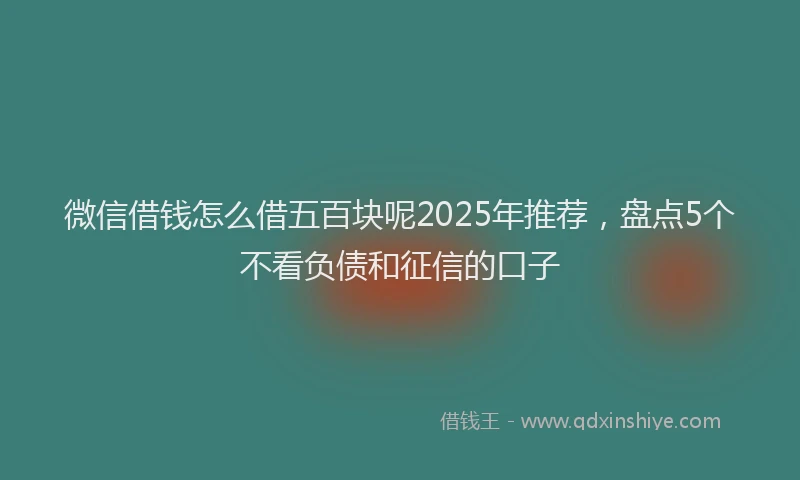 微信借钱怎么借五百块呢2025年推荐，盘点5个不看负债和征信的口子