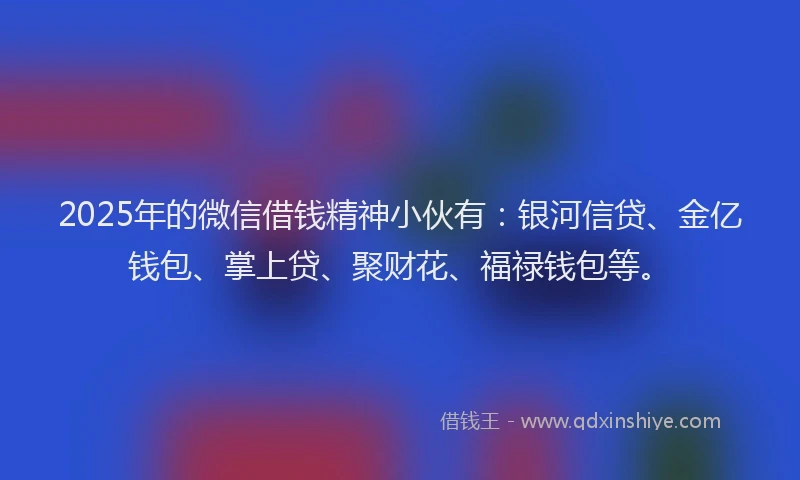 2025年的微信借钱精神小伙有：银河信贷、金亿钱包、掌上贷、聚财花、福禄钱包等。