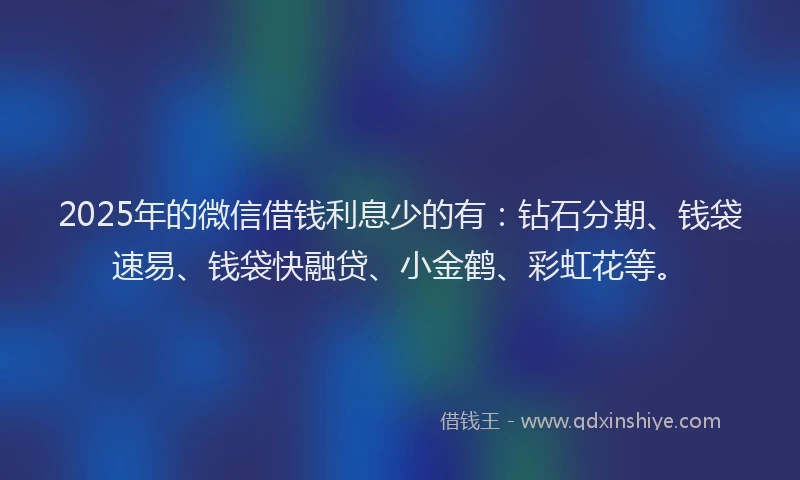 2025年的微信借钱利息少的有：钻石分期、钱袋速易、钱袋快融贷、小金鹤、彩虹花等。