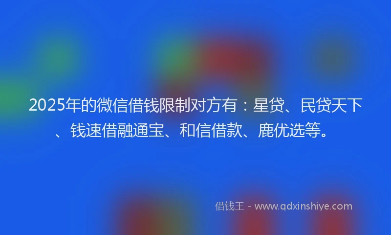 2025年的微信借钱限制对方有：星贷、民贷天下、钱速借融通宝、和信借款、鹿优选等。