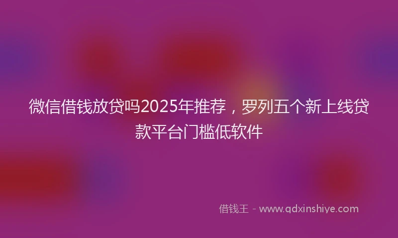 微信借钱放贷吗2025年推荐，罗列五个新上线贷款平台门槛低软件
