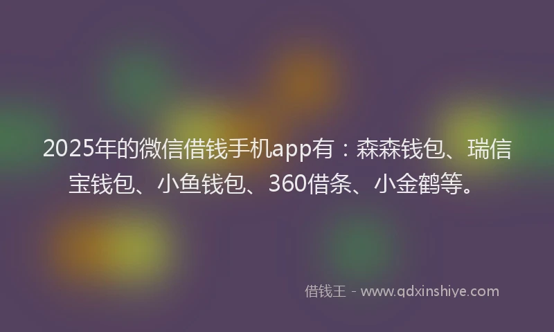 2025年的微信借钱手机app有：森森钱包、瑞信宝钱包、小鱼钱包、360借条、小金鹤等。