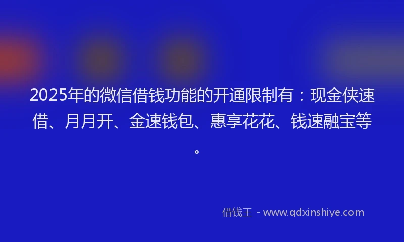 2025年的微信借钱功能的开通限制有：现金侠速借、月月开、金速钱包、惠享花花、钱速融宝等。