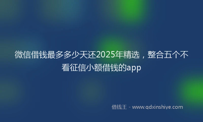 微信借钱最多多少天还2025年精选，整合五个不看征信小额借钱的app