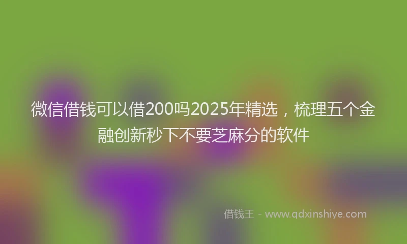 微信借钱可以借200吗2025年精选，梳理五个金融创新秒下不要芝麻分的软件