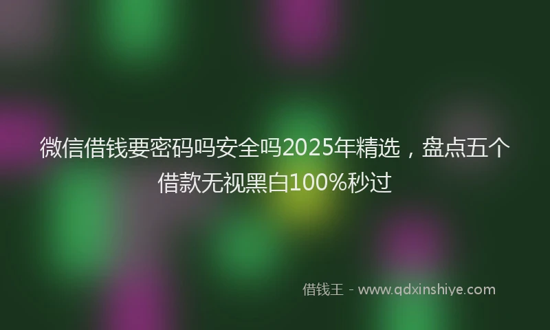 微信借钱要密码吗安全吗2025年精选，盘点五个借款无视黑白100%秒过