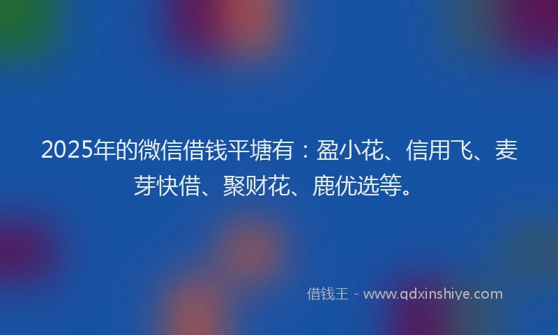 2025年的微信借钱平塘有：盈小花、信用飞、麦芽快借、聚财花、鹿优选等。