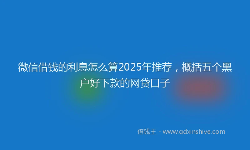 微信借钱的利息怎么算2025年推荐，概括五个黑户好下款的网贷口子