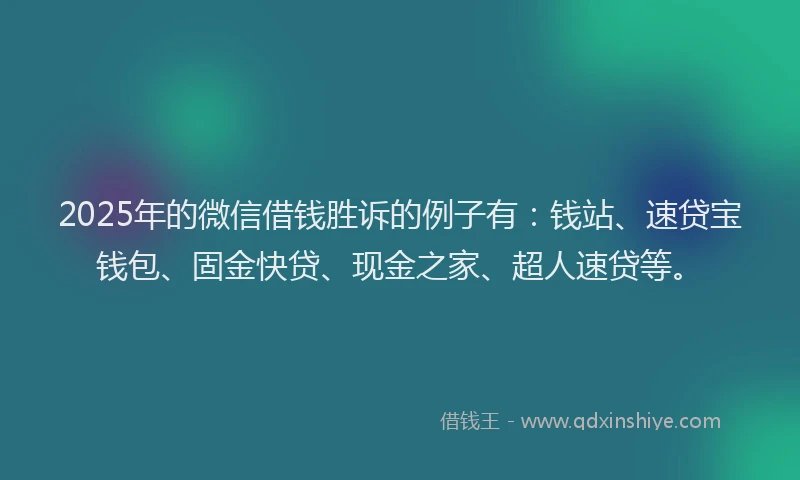 2025年的微信借钱胜诉的例子有：钱站、速贷宝钱包、固金快贷、现金之家、超人速贷等。