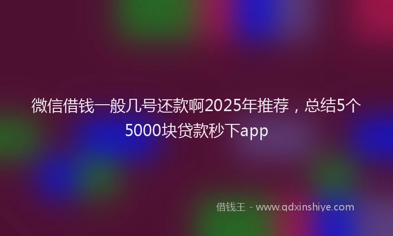 微信借钱一般几号还款啊2025年推荐，总结5个5000块贷款秒下app
