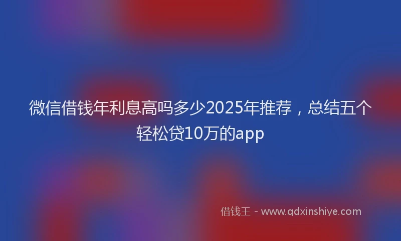 微信借钱年利息高吗多少2025年推荐，总结五个轻松贷10万的app