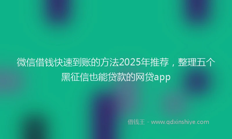 微信借钱快速到账的方法2025年推荐，整理五个黑征信也能贷款的网贷app