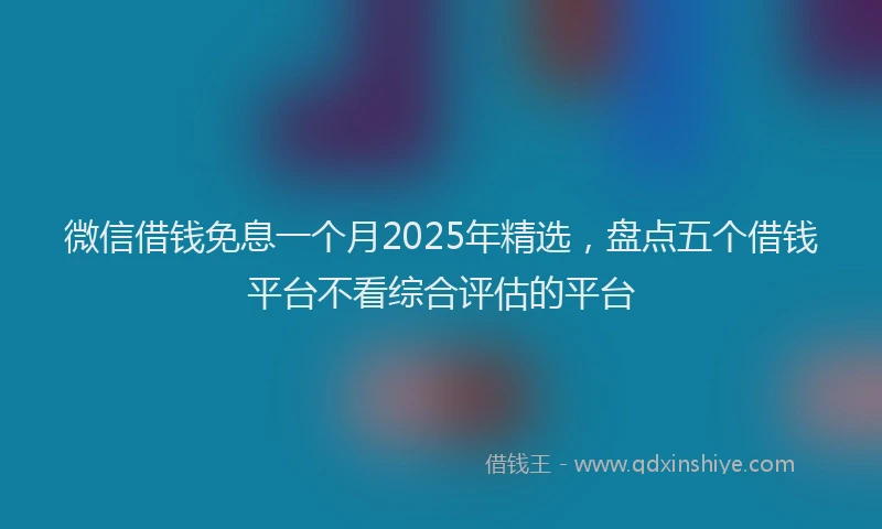 微信借钱免息一个月2025年精选，盘点五个借钱平台不看综合评估的平台