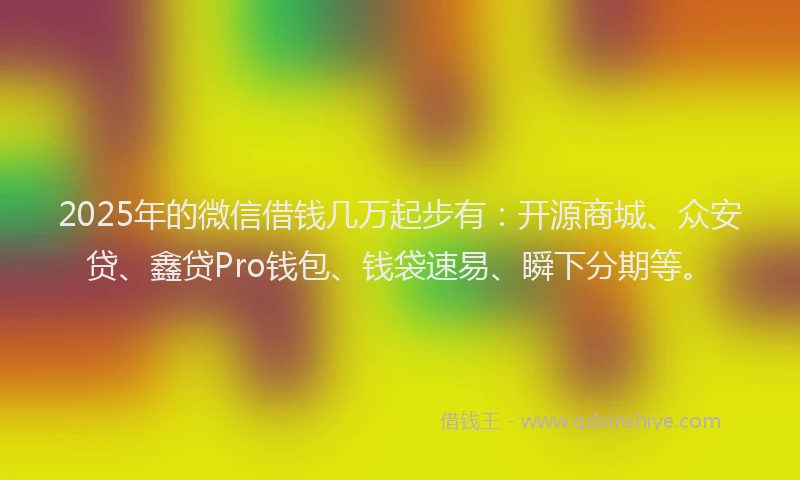 2025年的微信借钱几万起步有：开源商城、众安贷、鑫贷Pro钱包、钱袋速易、瞬下分期等。