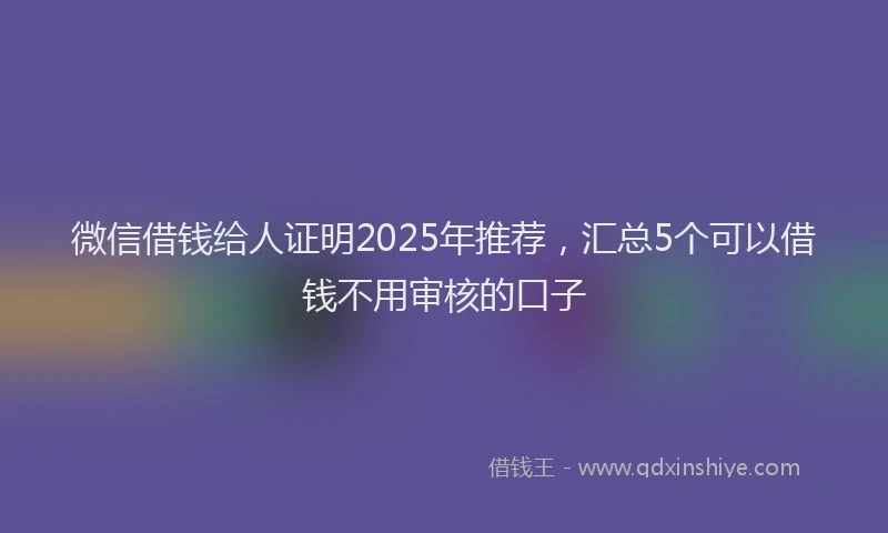 微信借钱给人证明2025年推荐，汇总5个可以借钱不用审核的口子