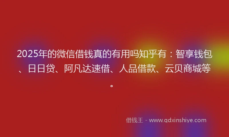 2025年的微信借钱真的有用吗知乎有：智享钱包、日日贷、阿凡达速借、人品借款、云贝商城等。