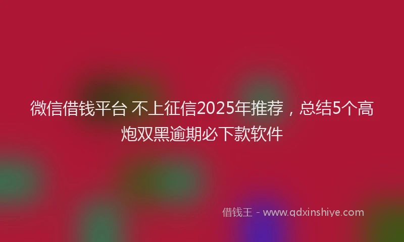 微信借钱平台 不上征信2025年推荐，总结5个高炮双黑逾期必下款软件