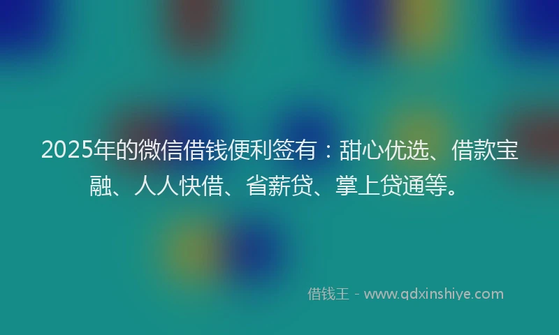 2025年的微信借钱便利签有：甜心优选、借款宝融、人人快借、省薪贷、掌上贷通等。