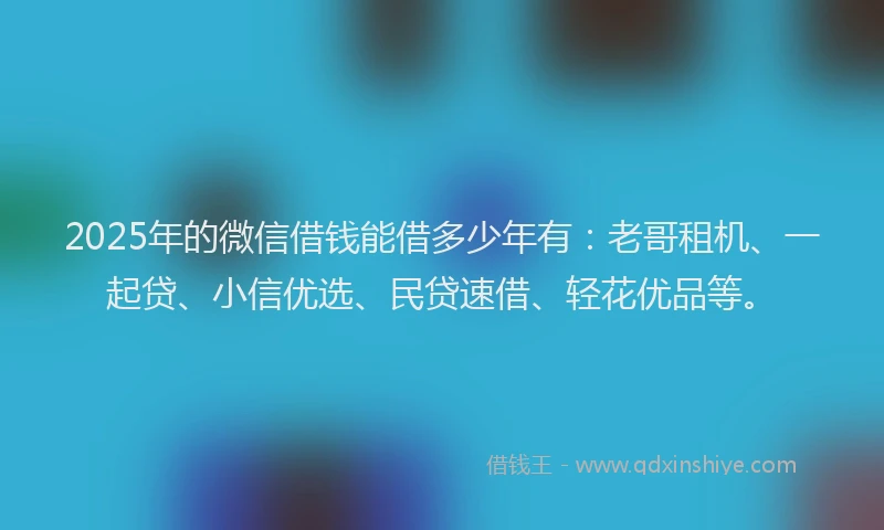 2025年的微信借钱能借多少年有：老哥租机、一起贷、小信优选、民贷速借、轻花优品等。