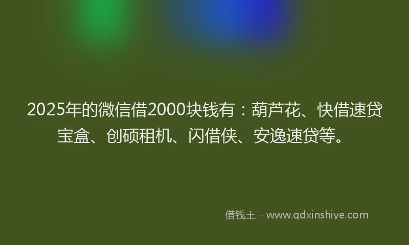 2025年的微信借2000块钱有：葫芦花、快借速贷宝盒、创硕租机、闪借侠、安逸速贷等。