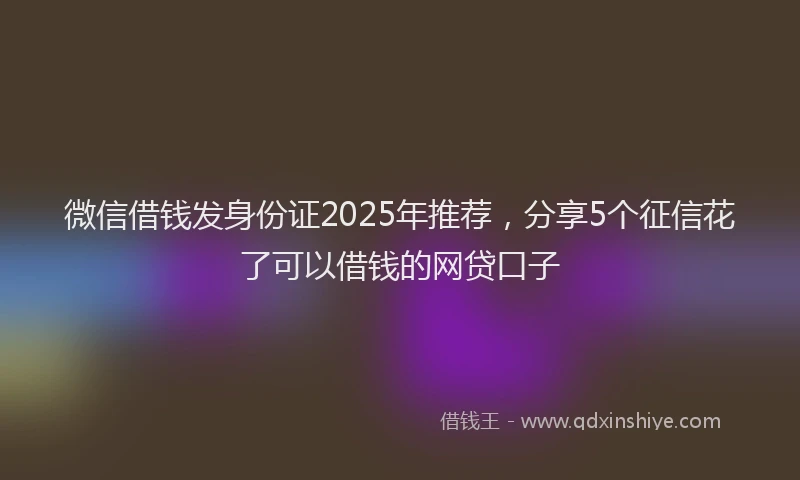 微信借钱发身份证2025年推荐，分享5个征信花了可以借钱的网贷口子