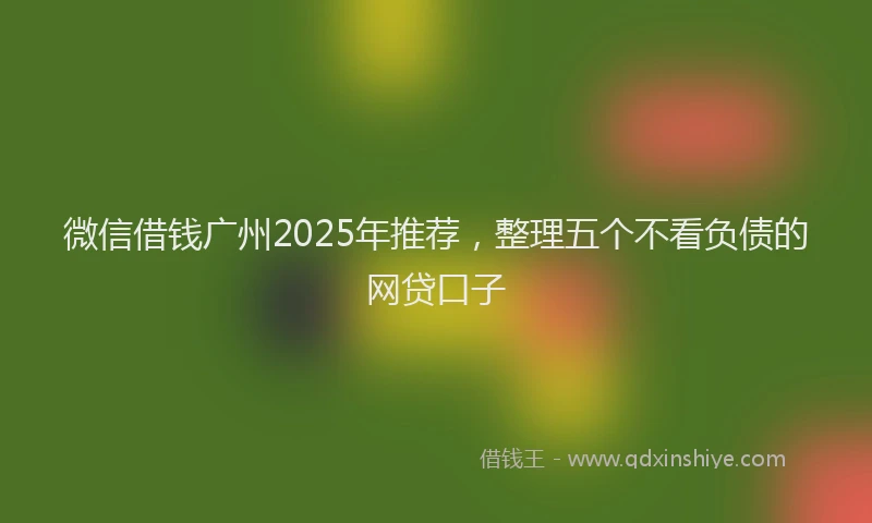 微信借钱广州2025年推荐，整理五个不看负债的网贷口子