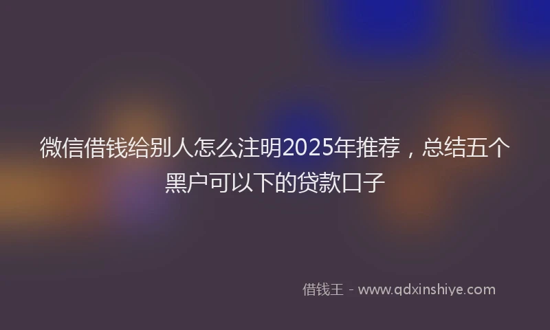 微信借钱给别人怎么注明2025年推荐，总结五个黑户可以下的贷款口子