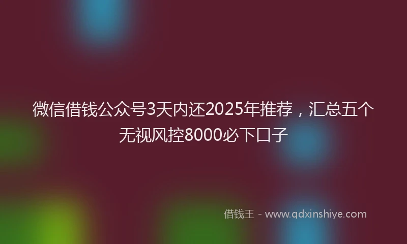 微信借钱公众号3天内还2025年推荐，汇总五个无视风控8000必下口子