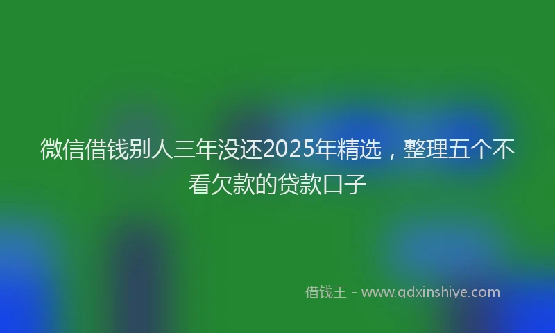 微信借钱别人三年没还2025年精选，整理五个不看欠款的贷款口子