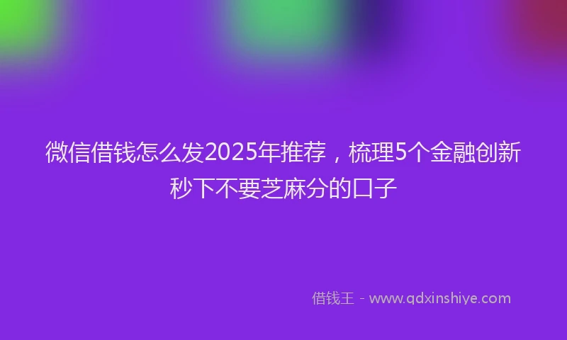 微信借钱怎么发2025年推荐，梳理5个金融创新秒下不要芝麻分的口子