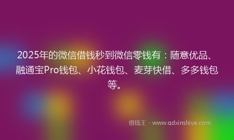 2025年的微信借钱秒到微信零钱有：随意优品、融通宝Pro钱包、小花钱包、麦芽快借、多多钱包等。