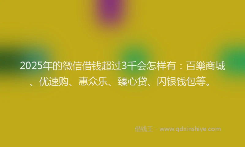 2025年的微信借钱超过3千会怎样有：百樂商城、优速购、惠众乐、臻心贷、闪银钱包等。