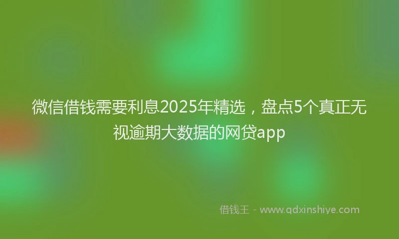 微信借钱需要利息2025年精选，盘点5个真正无视逾期大数据的网贷app