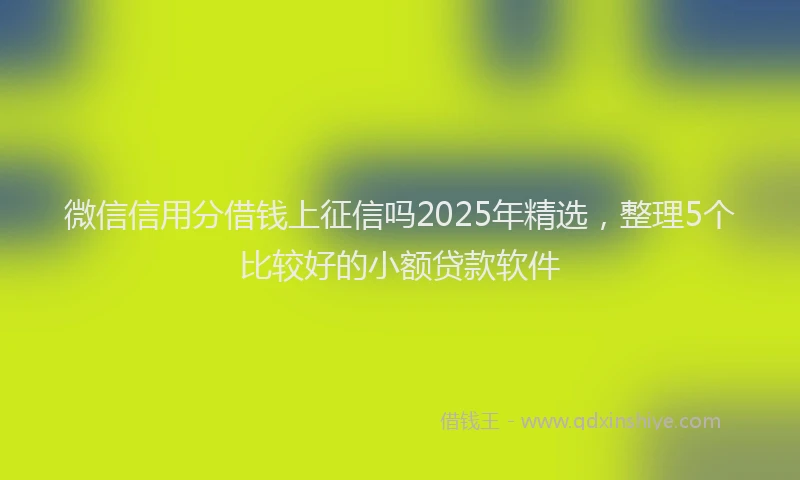 微信信用分借钱上征信吗2025年精选，整理5个比较好的小额贷款软件