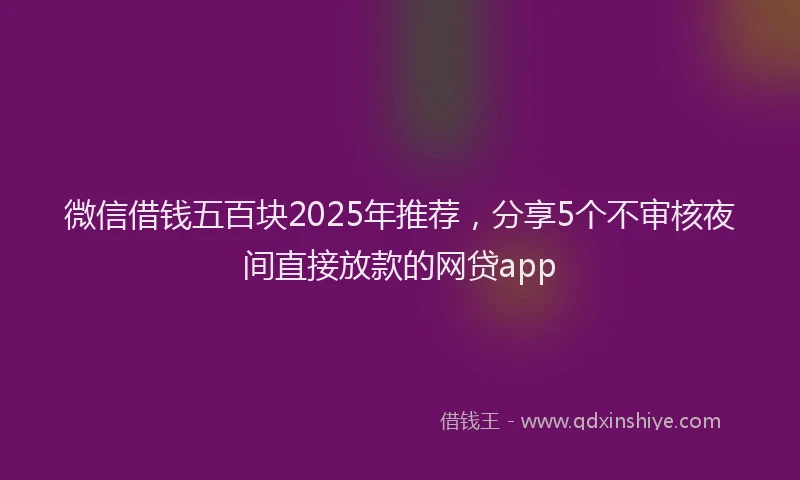 微信借钱五百块2025年推荐，分享5个不审核夜间直接放款的网贷app